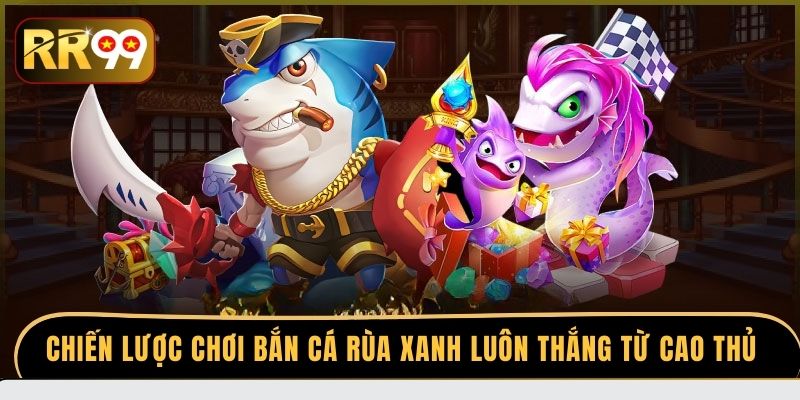 Chiến lược chơi bắn cá Rùa Xanh luôn thắng từ cao thủ